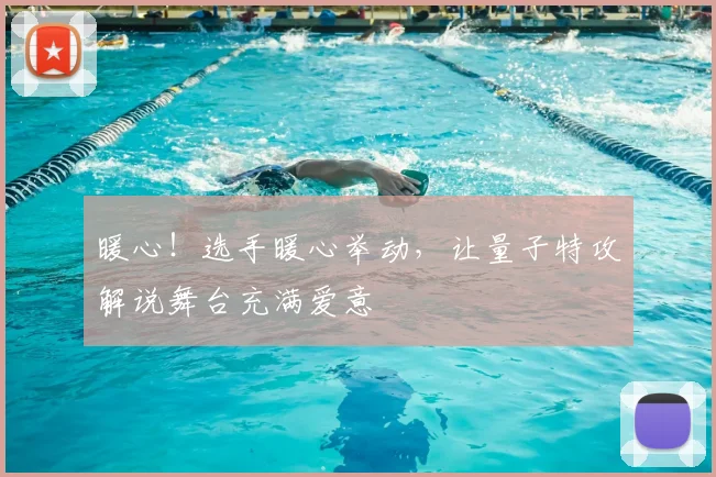 暖心！选手暖心举动，让量子特攻解说舞台充满爱意